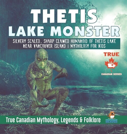 Thetis Lake Monster - Silvery Scaled, Sharp Clawed Humanoid of Thetis Lake near Vancouver Island Mythology for Kids True Canadian Mythology, Legends & (Hardcover)