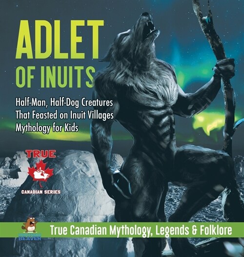 Adlet of Inuits - Half-Man, Half-Dog Creatures That Feasted on Inuit Villages Mythology for Kids True Canadian Mythology, Legends & Folklore (Hardcover)