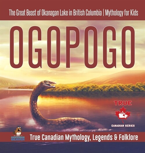 Ogopogo - The Great Beast of Okanagan Lake in British Columbia Mythology for Kids True Canadian Mythology, Legends & Folklore (Hardcover)