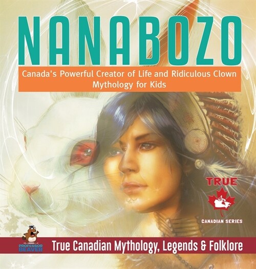 Nanabozo - Canadas Powerful Creator of Life and Ridiculous Clown Mythology for Kids True Canadian Mythology, Legends & Folklore (Hardcover)