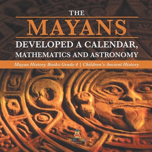 The Mayans Developed a Calendar, Mathematics and Astronomy Mayan History Books Grade 4 Childrens Ancient History (Paperback)