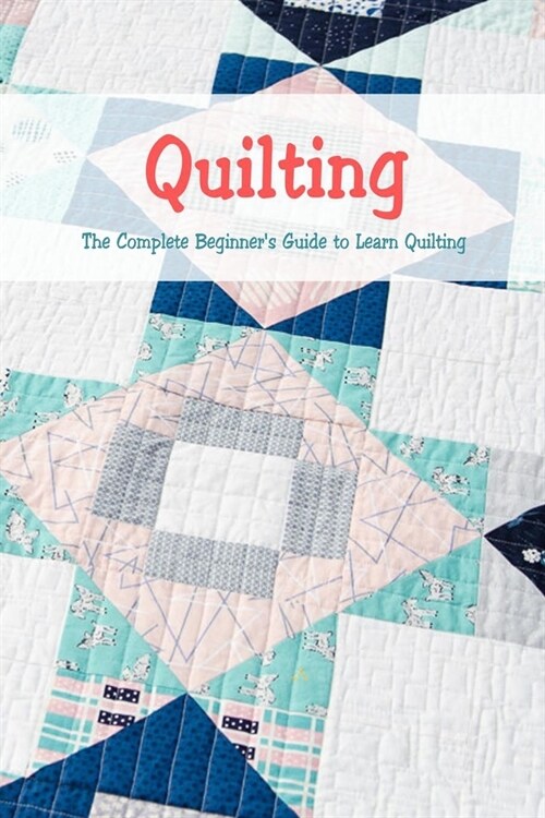 Quilting: The Complete Beginners Guide to Learn Quilting: Basic Quilting Book (Paperback)