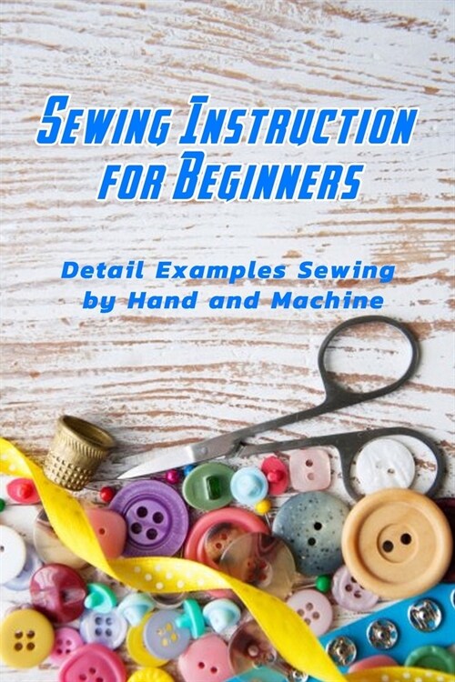 Sewing Instruction for Beginners: Detail Examples Sewing by Hand and Machine: Sewing Guide for Beginners (Paperback)