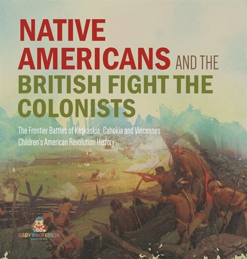 Native Americans and the British Fight the Colonists The Frontier Battles of Kaskaskia, Cahokia and Vincennes Fourth Grade History Childrens American (Hardcover)