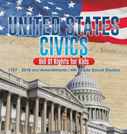 United States Civics - Bill Of Rights for Kids 1787 - 2016 incl Amendments 4th Grade Social Studies (Hardcover)