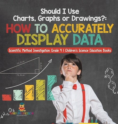 Should I Use Charts, Graphs or Drawings?: How to Accurately Display Data Scientific Method Investigation Grade 4 Childrens Science Education Books (Hardcover)
