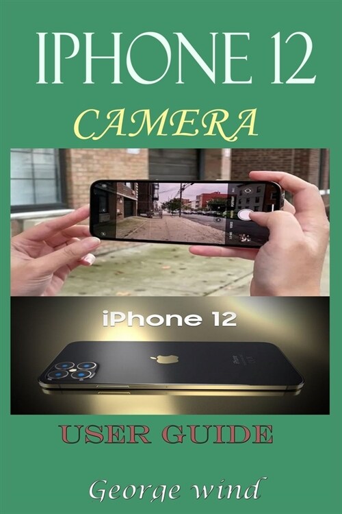 iPHONE 12 CAMERA USER GUIDE: A Complete Step By Step Tutorial And Guide On How To Use The iPhone 12, Pro And Pro Max Camera For Beginners And Profe (Paperback)