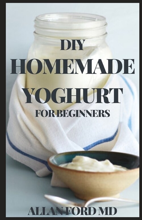 DIY Homemade Yoghurt for Beginners: The Ultimate Guide To Make Your Own Fresh Dairy Products; Easy Recipes for Butter, Yogurt, Sour Cream, Creme Fraic (Paperback)