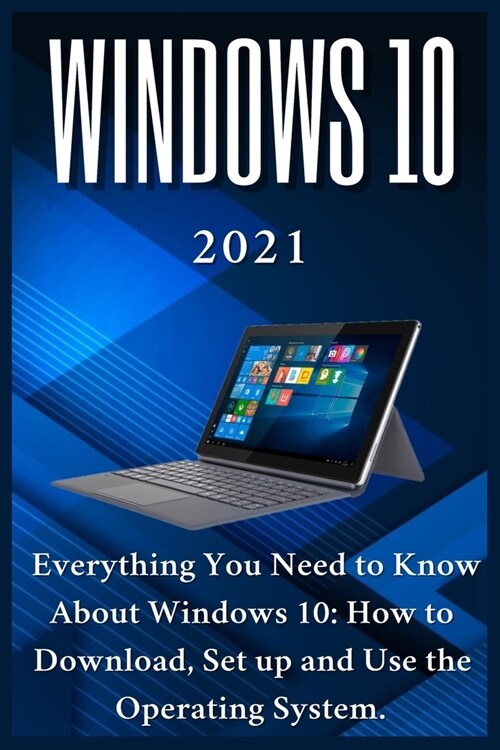 Windows 10: 2021 Everything You Need to Know About Windows 10: How to Download, Set up and Use the Operating System (Paperback)