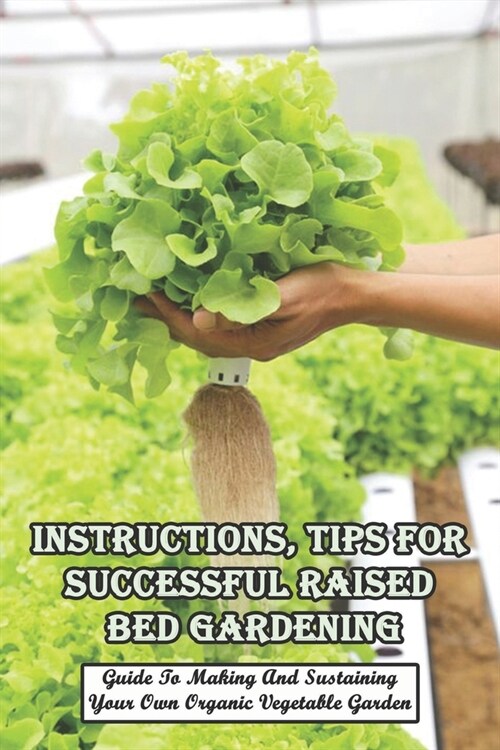 Instructions, Tips For Successful Raised Bed Gardening_ Guide To Making And Sustaining Your Own Organic Vegetable Garden: Gardening Tips (Paperback)