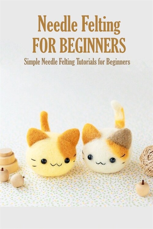 Needle Felting for Beginners: Simple Needle Felting Tutorials for Beginners: Easy but Awesome Needle Felting Projects for Beginners Book (Paperback)