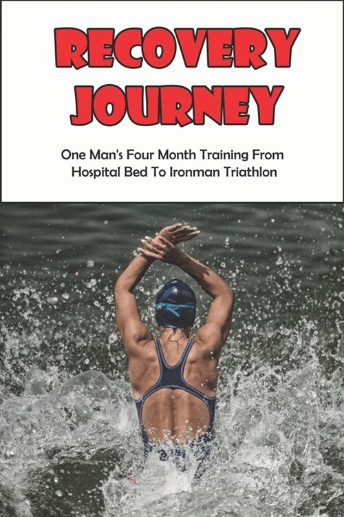 Recovery Journey_ One Man_s Four Month Training From Hospital Bed To Ironman Triathlon: Become Stronger Mentally And Physically (Paperback)