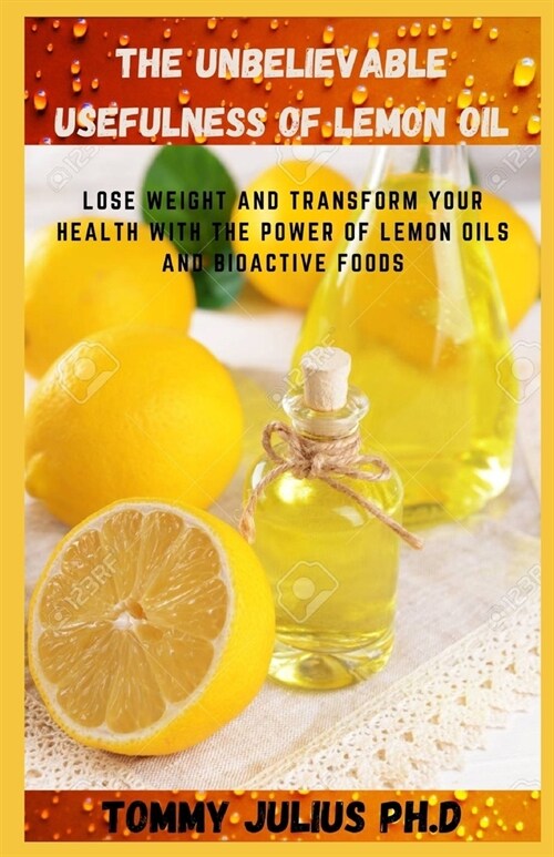 The Unbelievable Usefulness Of Lemon Oil: Lose Weight and Transform Your Health with the Power of Lemon Oils and Bioactive Foods (Paperback)