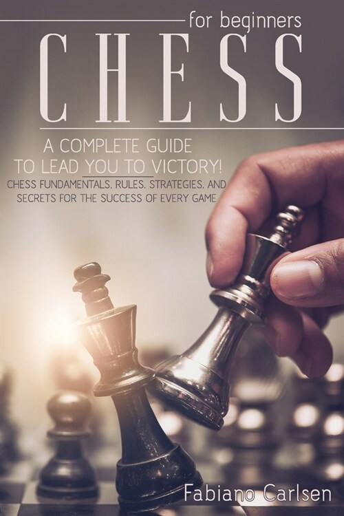 Chess For Beginners: A Complete Guide To Leading You To Victory! Chess Fundamentals, Rules, Strategies and Secrets For The Success of Every (Paperback)