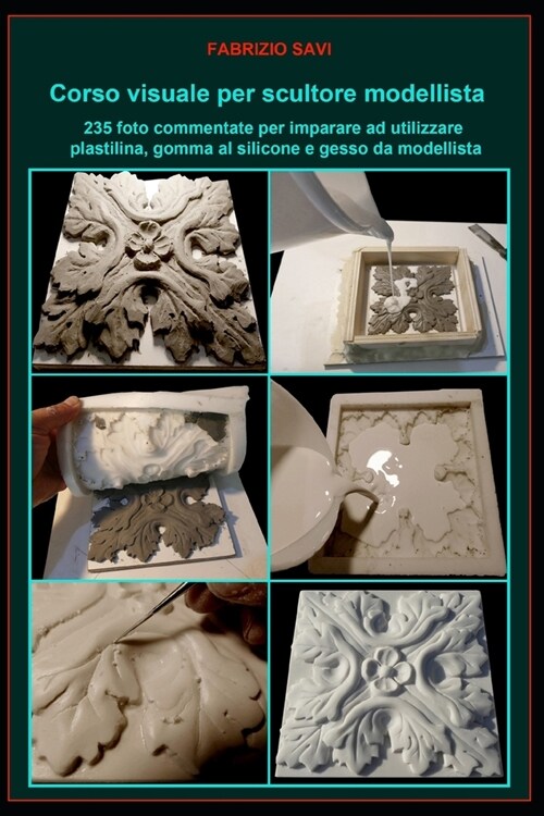 Corso visuale per scultore modellista: 235 foto commentate per imparare a utilizzare plastilina, gomma al silicone e gesso da modellista (Paperback)