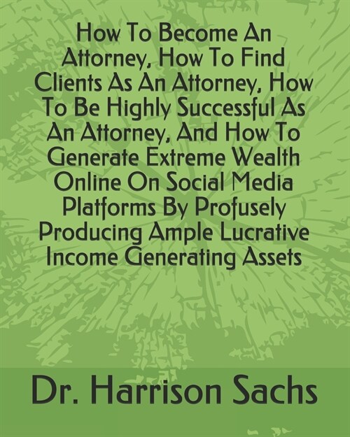 How To Become An Attorney, How To Find Clients As An Attorney, How To Be Highly Successful As An Attorney, And How To Generate Extreme Wealth Online O (Paperback)