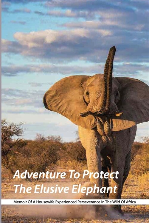 Adventure To Protect The Elusive Elephant- Memoir Of A Housewife Experienced Perseverance In The Wild Of Africa: Historic Adventure (Paperback)