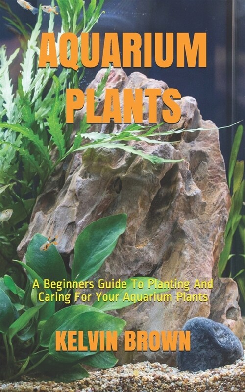 Aquarium Plants: A Beginners Guide To Planting And Caring For Your Aquarium Plants (Paperback)