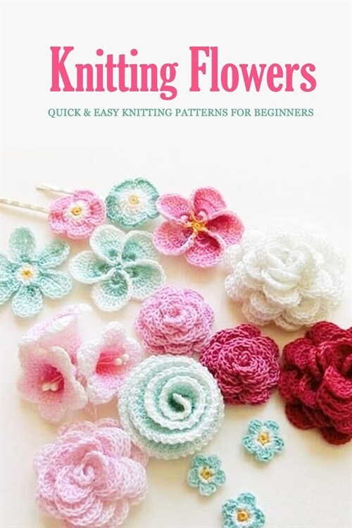 Knitting Flowers: Quick & Easy Knitting Patterns for Beginners: Flowers Knit Book (Paperback)