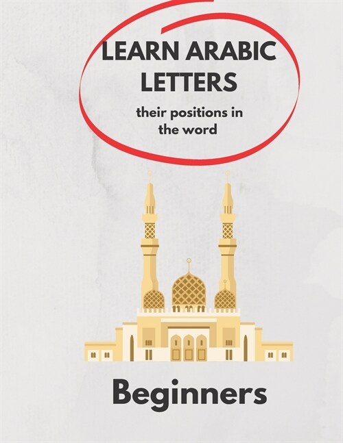 Learn Arabic Letters Their Positions in The Word Beginners: Arabic alphabets (By itself, Beginning of a word, Middle, End ) 2021 . (Paperback)