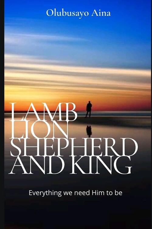 Lamb Lion Shepherd and King: Everything we need Him to be. (Paperback)