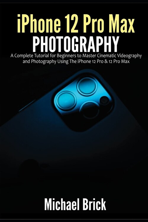 iPhone 12 Pro Max Photography: A Complete Tutorial for Beginners to Master Cinematic Videography and Photography Using The iPhone 12 Pro & 12 Pro Max (Paperback)