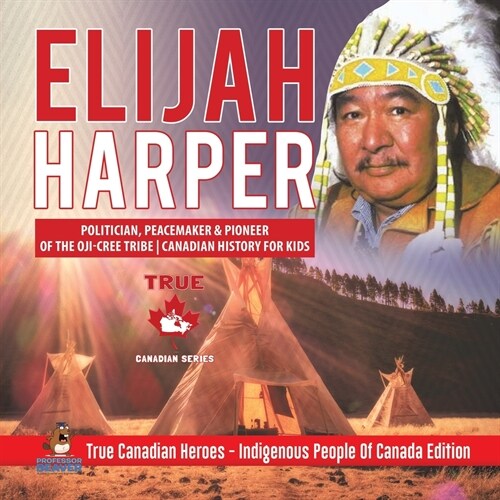 Elijah Harper - Politician, Peacemaker & Pioneer of the Oji-Cree Tribe Canadian History for Kids True Canadian Heroes - Indigenous People Of Canada Ed (Paperback)