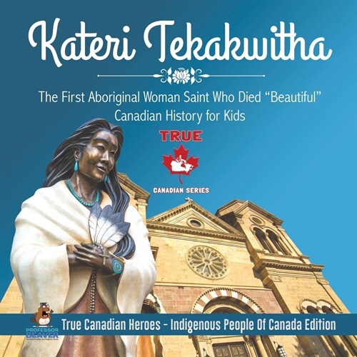 Kateri Tekakwitha - The First Aboriginal Woman Saint Who Died Beautiful Canadian History for Kids True Canadian Heroes - Indigenous People Of Canada (Paperback)