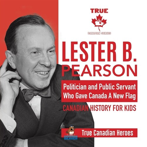 Lester B. Pearson - Politician and Public Servant Who Gave Canada A New Flag Canadian History for Kids True Canadian Heroes (Paperback)