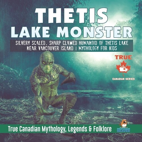 Thetis Lake Monster - Silvery Scaled, Sharp Clawed Humanoid of Thetis Lake near Vancouver Island Mythology for Kids True Canadian Mythology, Legends & (Paperback)