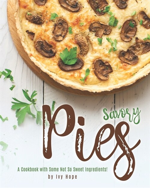Savory Pies: A Cookbook with Some Not So Sweet Ingredients! (Paperback)