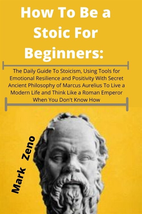 How To Be a Stoic For Beginners: The Daily Guide To Stoicism, Using Tools for Emotional Resilience and Positivity With Secret Ancient Philosophy of Ma (Paperback)