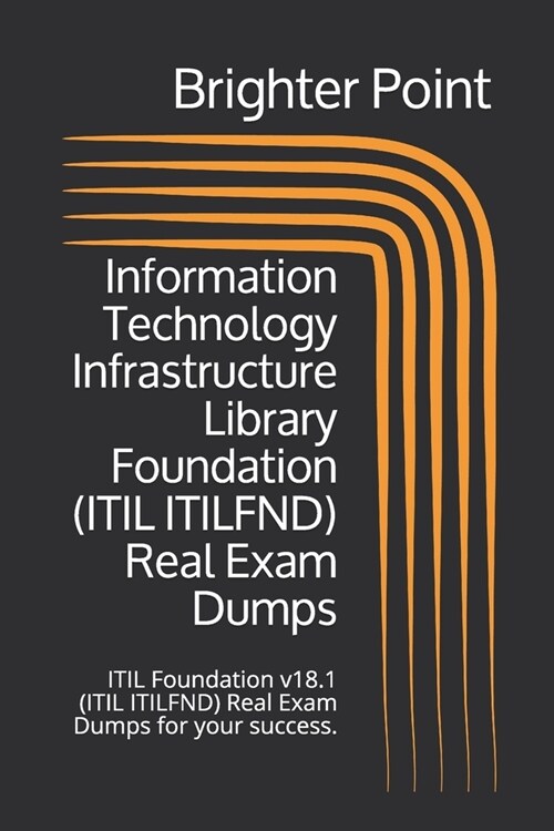 Information Technology Infrastructure Library Foundation (ITIL ITILFND) Real Exam Dumps: ITIL Foundation v18.1 (ITIL ITILFND) Real Exam Dumps for your (Paperback)