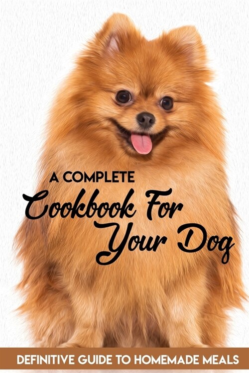 A Complete Cookbook For Your Dog Definitive Guide To Homemade Meals: Easy Homemade Dog Treat Recipes (Paperback)