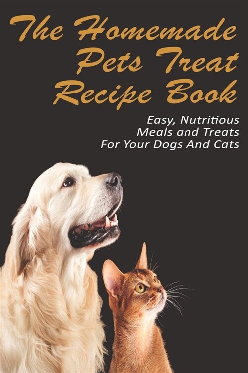 The Homemade Pets Treat Recipe Book_ Easy, Nutritious Meals And Treats For Your Dogs And Cats: Pet Food & Nutrition (Paperback)