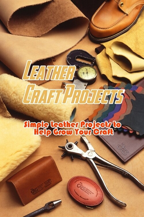 Leather Craft Projects: Simple Leather Projects to Help Grow Your Craft: Gorgeous Leather Craft Ideas Youll Love Book (Paperback)