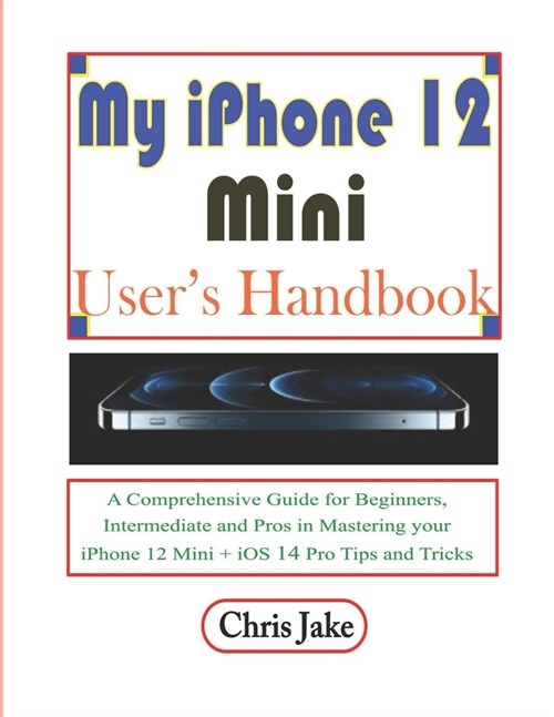 My iPhone 12 Mini Users Handbook: A Comprehensive Guide for Beginners, Intermediate, and Pro in Mastering Your iPhone 12 Mini + iOS 14 Pro Tips and T (Paperback)