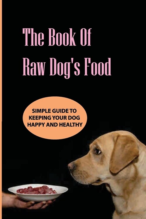 The Book Of Raw DogS Food- Simple Guide To Keeping Your Dog Happy And Healthy: Guide To Homemade Meals (Paperback)