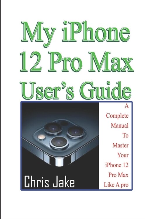 My iPhone 12 Pro Max Users Guide: A Complete Manual To Master Your iPhone 12 Pro Max Like A Pro + Troubleshooting (Paperback)