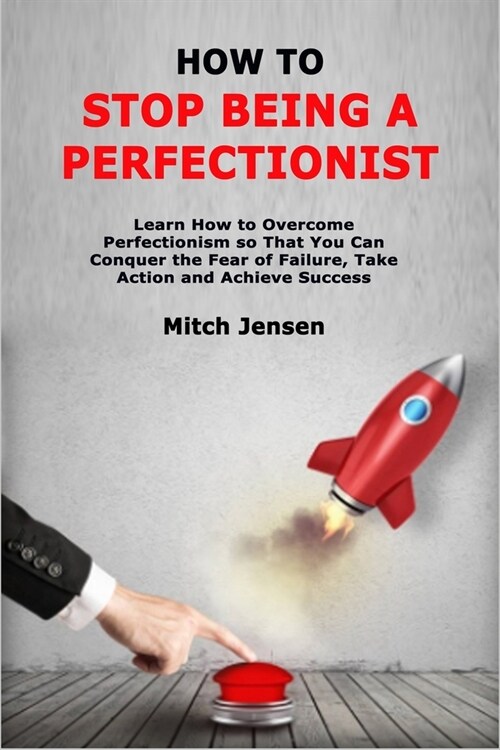 How to Stop Being a Perfectionist: Learn How to Overcome Perfectionism so That You Can Conquer the Fear of Failure, Take Action and Achieve Success (Paperback)