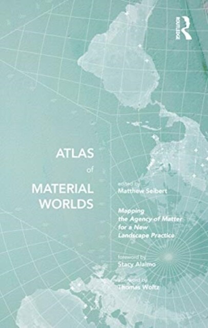 Atlas of Material Worlds : Mapping the Agency of Matter for a New Landscape Practice (Hardcover)