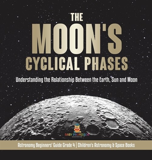 The Moons Cyclical Phases: Understanding the Relationship Between the Earth, Sun and Moon Astronomy Beginners Guide Grade 4 Childrens Astronomy (Hardcover)