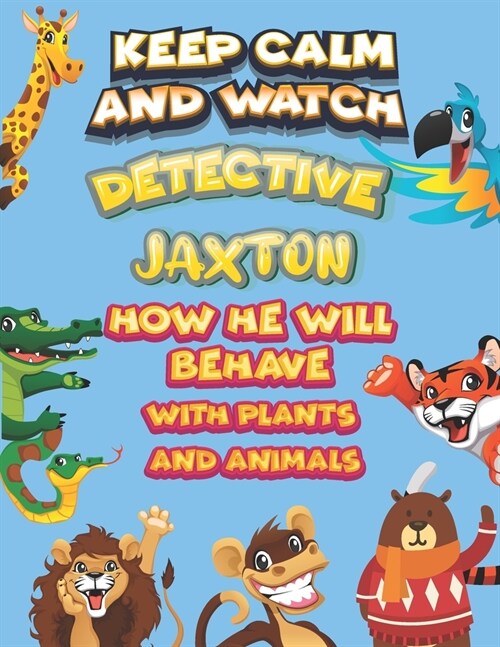 keep calm and watch detective Jaxton how he will behave with plant and animals: A Gorgeous Coloring and Guessing Game Book for Jaxton /gift for Jaxton (Paperback)