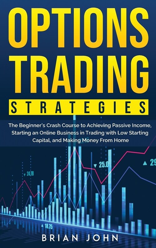 Options Trading Strategies: The Beginners Crash Course to Achieving Passive Income, Starting an Online Business in Trading with Low Starting Capi (Hardcover)