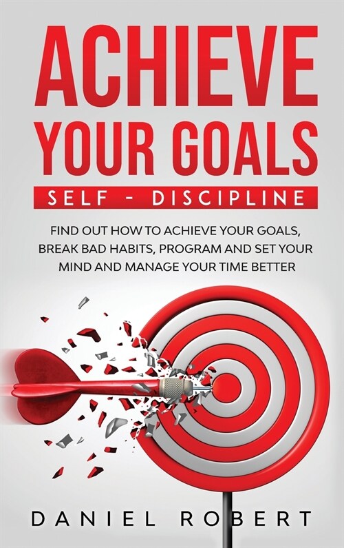 Achieve Your Goals: Find Out How to Achieve Your Goals, Break Bad Habits, Program and Set Your Mind and Manage Your Time Better (Hardcover)