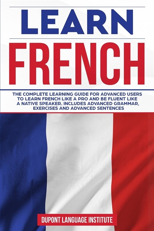 Learn French: The complete learning guide for advanced users to learn French like a pro and be fluent like a native speaker. Include (Paperback)