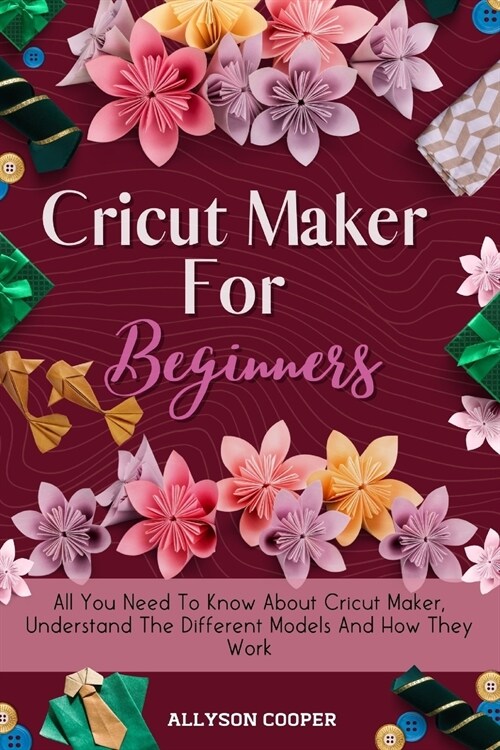 Cricut Maker For Beginners: All You Need To Know About Cricut Maker, Understand The Different Models And How They Work (Paperback)