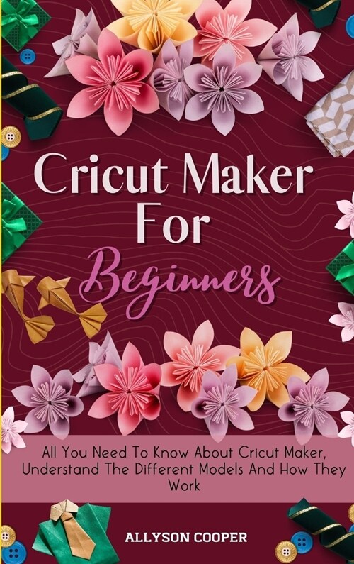 Cricut Maker For Beginners: All You Need To Know About Cricut Maker, Understand The Different Models And How They Work (Hardcover)