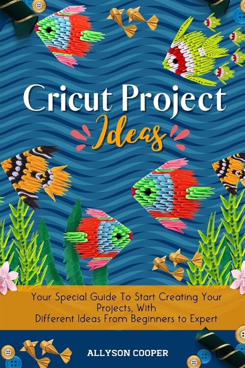 Cricut Project Ideas: Your Special Guide To Start Creating Your Projects, With Different Ideas From Beginners to Expert (Paperback)