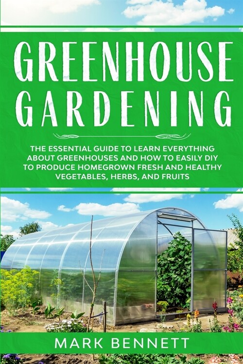 Greenhouse Gardening: The Essential Guide to Learn Everything About Greenhouses and How to Easily DIY to Produce Homegrown Fresh and Healthy (Paperback)